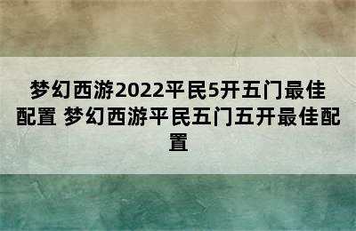 梦幻西游2022平民5开五门最佳配置 梦幻西游平民五门五开最佳配置